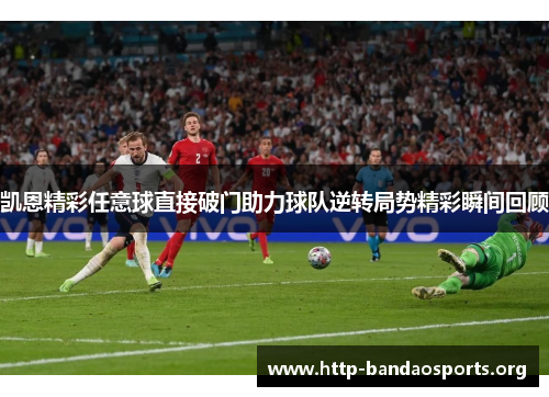 凯恩精彩任意球直接破门助力球队逆转局势精彩瞬间回顾