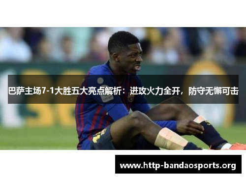 巴萨主场7-1大胜五大亮点解析：进攻火力全开，防守无懈可击