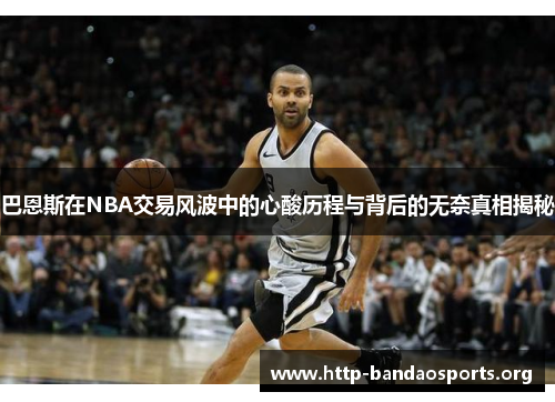 巴恩斯在NBA交易风波中的心酸历程与背后的无奈真相揭秘
