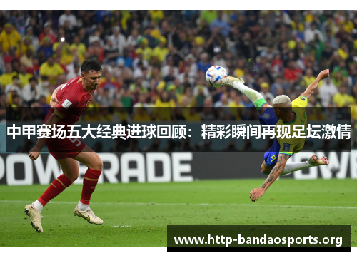 中甲赛场五大经典进球回顾：精彩瞬间再现足坛激情