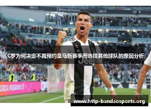 C罗为何决定不再预约皇马新赛季而选择其他球队的原因分析
