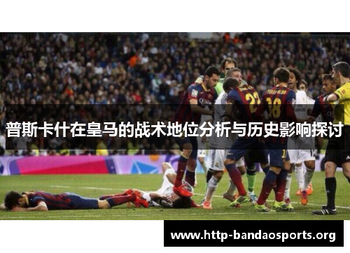 普斯卡什在皇马的战术地位分析与历史影响探讨
