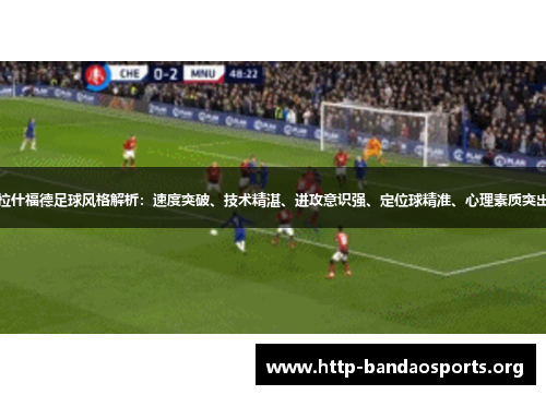 拉什福德足球风格解析：速度突破、技术精湛、进攻意识强、定位球精准、心理素质突出