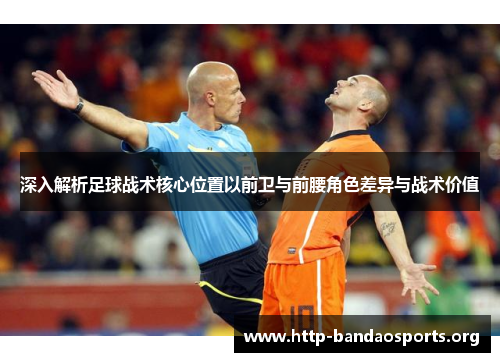 深入解析足球战术核心位置以前卫与前腰角色差异与战术价值
