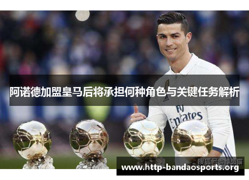 阿诺德加盟皇马后将承担何种角色与关键任务解析 阿诺德加盟皇马后将承担何种角色与关键任务解析