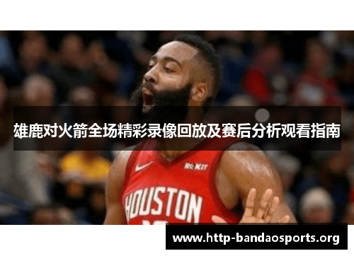 雄鹿对火箭全场精彩录像回放及赛后分析观看指南