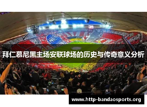 拜仁慕尼黑主场安联球场的历史与传奇意义分析 拜仁慕尼黑主场安联球场的历史与传奇意义分析