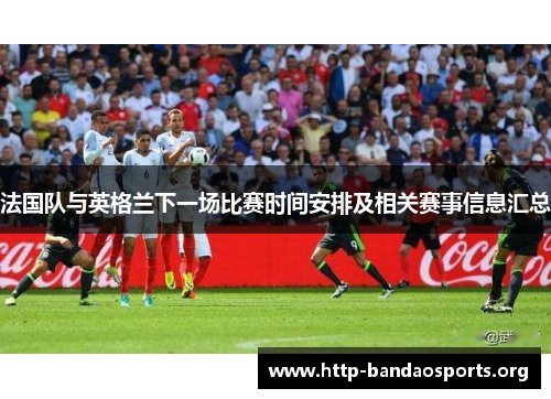 法国队与英格兰下一场比赛时间安排及相关赛事信息汇总 法国队与英格兰下一场比赛时间安排及相关赛事信息汇总
