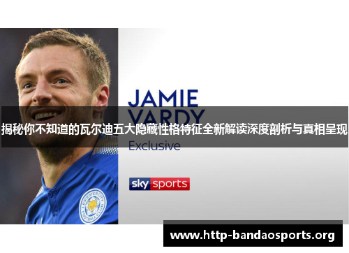 揭秘你不知道的瓦尔迪五大隐藏性格特征全新解读深度剖析与真相呈现