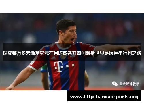 探究莱万多夫斯基究竟在何时成名并如何跻身世界足坛巨星行列之路 探究莱万多夫斯基究竟在何时成名并如何跻身世界足坛巨星行列之路